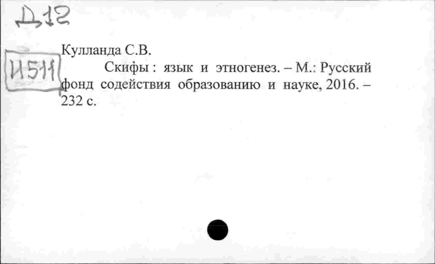 ﻿улланда С.В.
Скифы : язык и этногенез. - М.: Русский онд содействия образованию и науке, 2016.-32 с.